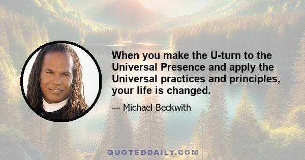 When you make the U-turn to the Universal Presence and apply the Universal practices and principles, your life is changed.