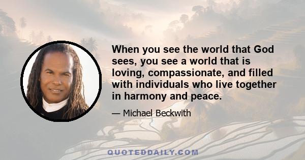 When you see the world that God sees, you see a world that is loving, compassionate, and filled with individuals who live together in harmony and peace.