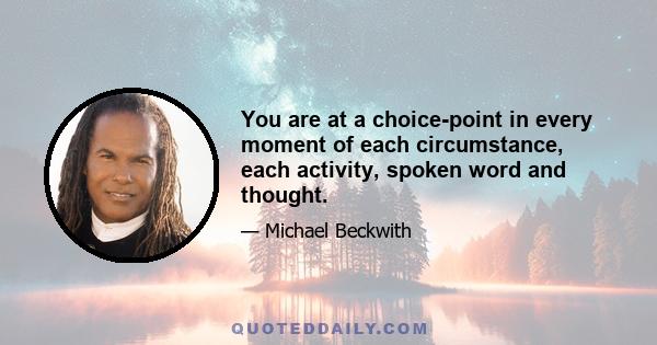 You are at a choice-point in every moment of each circumstance, each activity, spoken word and thought.