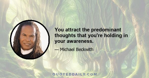 You attract the predominant thoughts that you're holding in your awareness.