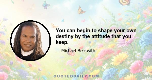 You can begin to shape your own destiny by the attitude that you keep.