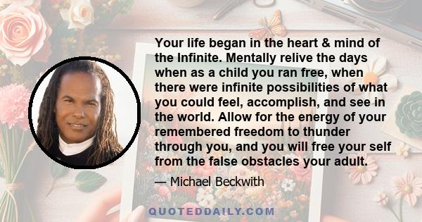 Your life began in the heart & mind of the Infinite. Mentally relive the days when as a child you ran free, when there were infinite possibilities of what you could feel, accomplish, and see in the world. Allow for the