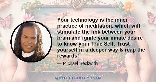 Your technology is the inner practice of meditation, which will stimulate the link between your brain and ignite your innate desire to know your True Self. Trust yourself in a deeper way & reap the rewards!