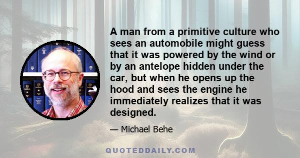 A man from a primitive culture who sees an automobile might guess that it was powered by the wind or by an antelope hidden under the car, but when he opens up the hood and sees the engine he immediately realizes that it 