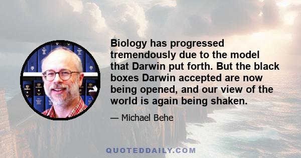 Biology has progressed tremendously due to the model that Darwin put forth. But the black boxes Darwin accepted are now being opened, and our view of the world is again being shaken.