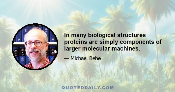 In many biological structures proteins are simply components of larger molecular machines.