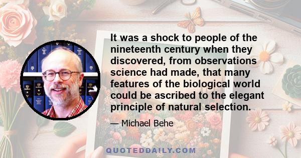 It was a shock to people of the nineteenth century when they discovered, from observations science had made, that many features of the biological world could be ascribed to the elegant principle of natural selection.