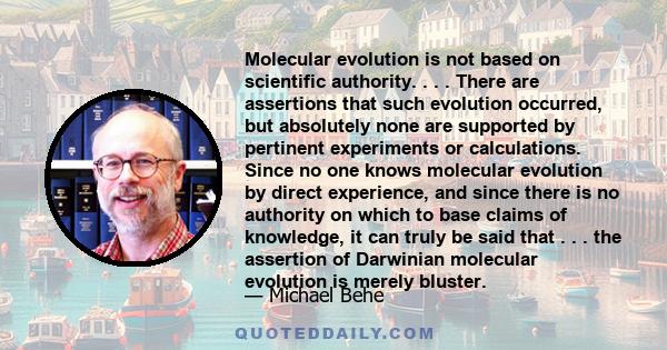 Molecular evolution is not based on scientific authority. . . . There are assertions that such evolution occurred, but absolutely none are supported by pertinent experiments or calculations. Since no one knows molecular 