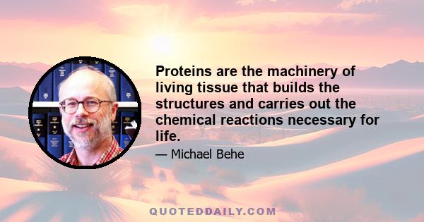 Proteins are the machinery of living tissue that builds the structures and carries out the chemical reactions necessary for life.