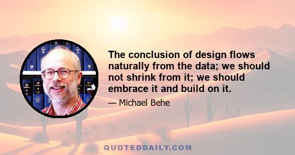 The conclusion of design flows naturally from the data; we should not shrink from it; we should embrace it and build on it.