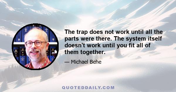 The trap does not work until all the parts were there. The system itself doesn't work until you fit all of them together.