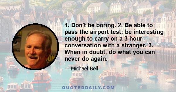 1. Don't be boring. 2. Be able to pass the airport test; be interesting enough to carry on a 3 hour conversation with a stranger. 3. When in doubt, do what you can never do again.