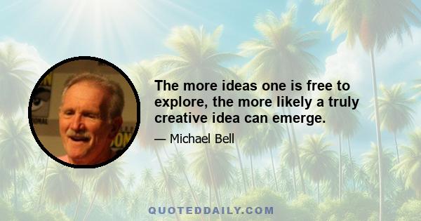 The more ideas one is free to explore, the more likely a truly creative idea can emerge.