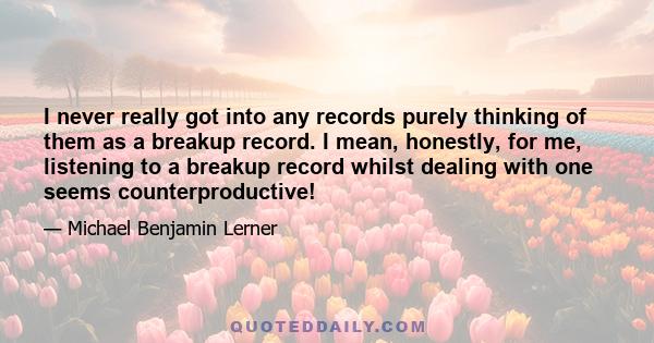 I never really got into any records purely thinking of them as a breakup record. I mean, honestly, for me, listening to a breakup record whilst dealing with one seems counterproductive!