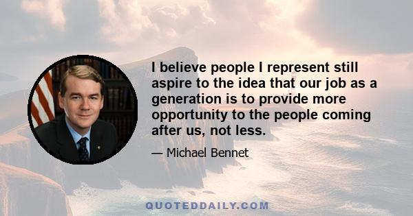 I believe people I represent still aspire to the idea that our job as a generation is to provide more opportunity to the people coming after us, not less.