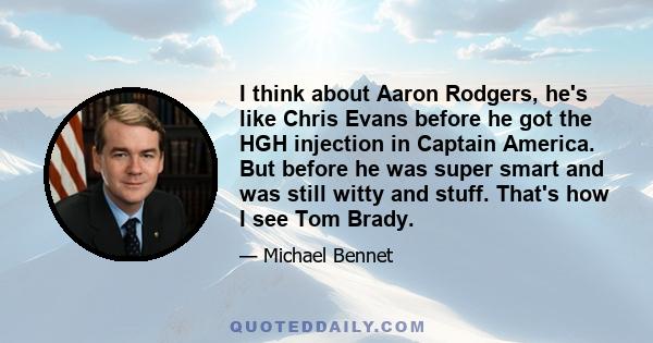 I think about Aaron Rodgers, he's like Chris Evans before he got the HGH injection in Captain America. But before he was super smart and was still witty and stuff. That's how I see Tom Brady.