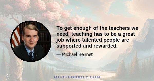 To get enough of the teachers we need, teaching has to be a great job where talented people are supported and rewarded.