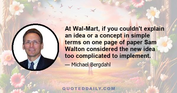 At Wal-Mart, if you couldn't explain an idea or a concept in simple terms on one page of paper Sam Walton considered the new idea too complicated to implement.