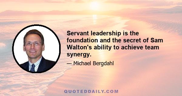 Servant leadership is the foundation and the secret of Sam Walton's ability to achieve team synergy.