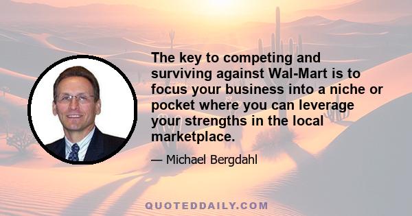 The key to competing and surviving against Wal-Mart is to focus your business into a niche or pocket where you can leverage your strengths in the local marketplace.