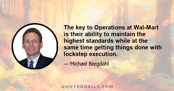 The key to Operations at Wal-Mart is their ability to maintain the highest standards while at the same time getting things done with lockstep execution.