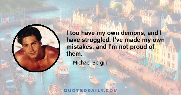 I too have my own demons, and I have struggled. I've made my own mistakes, and I'm not proud of them.