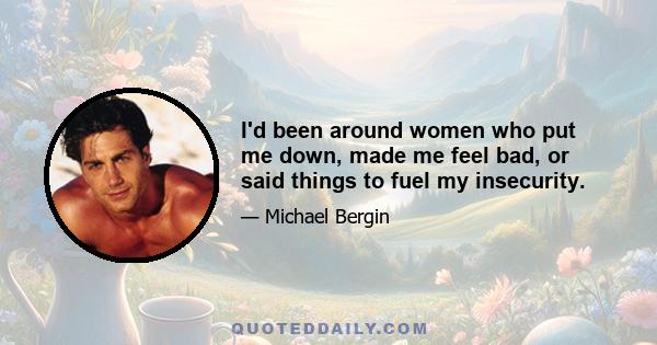 I'd been around women who put me down, made me feel bad, or said things to fuel my insecurity.