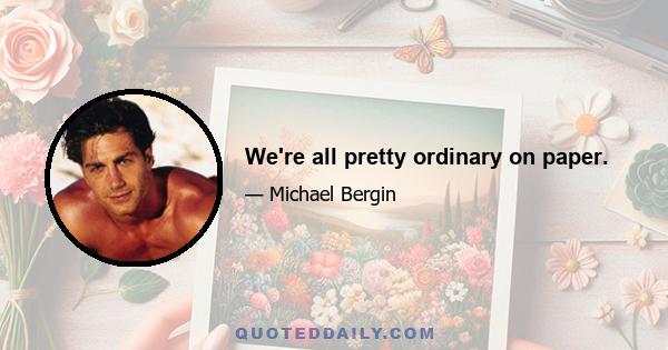 We're all pretty ordinary on paper.