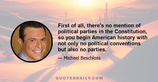 First of all, there's no mention of political parties in the Constitution, so you begin American history with not only no political conventions but also no parties.