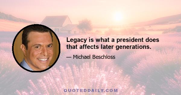 Legacy is what a president does that affects later generations.