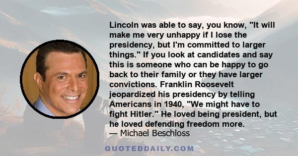 Lincoln was able to say, you know, It will make me very unhappy if I lose the presidency, but I'm committed to larger things. If you look at candidates and say this is someone who can be happy to go back to their family 