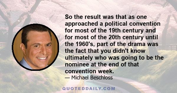 So the result was that as one approached a political convention for most of the 19th century and for most of the 20th century until the 1960's, part of the drama was the fact that you didn't know ultimately who was