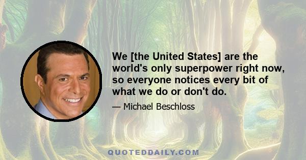 We [the United States] are the world's only superpower right now, so everyone notices every bit of what we do or don't do.