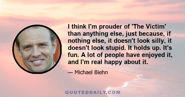 I think I'm prouder of 'The Victim' than anything else, just because, if nothing else, it doesn't look silly, it doesn't look stupid. It holds up. It's fun. A lot of people have enjoyed it, and I'm real happy about it.