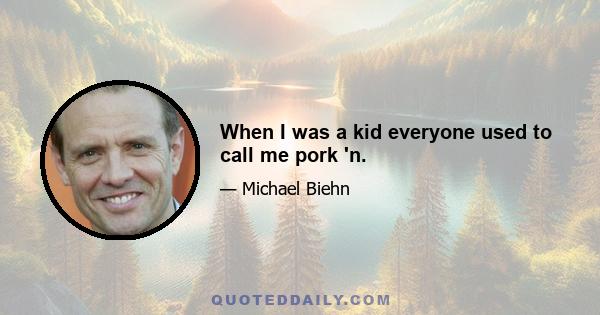 When I was a kid everyone used to call me pork 'n.