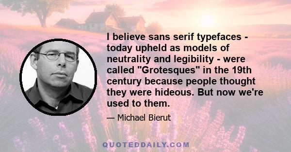 I believe sans serif typefaces - today upheld as models of neutrality and legibility - were called Grotesques in the 19th century because people thought they were hideous. But now we're used to them.