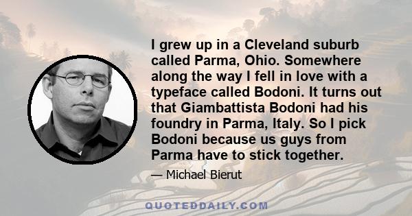 I grew up in a Cleveland suburb called Parma, Ohio. Somewhere along the way I fell in love with a typeface called Bodoni. It turns out that Giambattista Bodoni had his foundry in Parma, Italy. So I pick Bodoni because