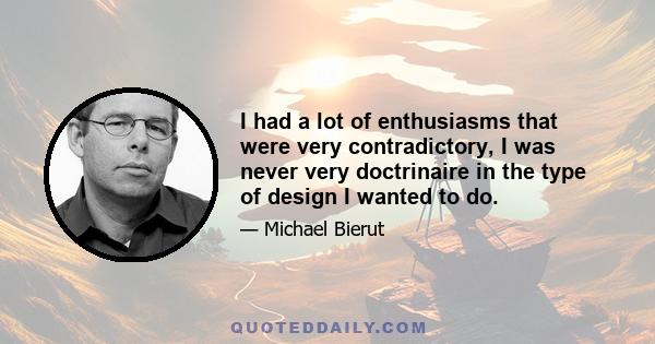 I had a lot of enthusiasms that were very contradictory, I was never very doctrinaire in the type of design I wanted to do.