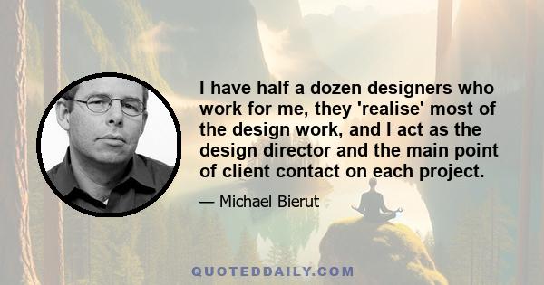 I have half a dozen designers who work for me, they 'realise' most of the design work, and I act as the design director and the main point of client contact on each project.