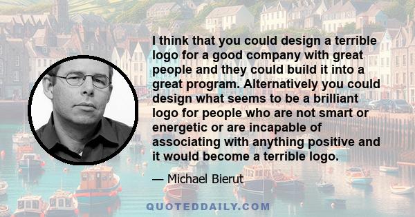 I think that you could design a terrible logo for a good company with great people and they could build it into a great program. Alternatively you could design what seems to be a brilliant logo for people who are not