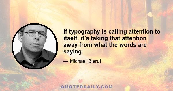 If typography is calling attention to itself, it's taking that attention away from what the words are saying.