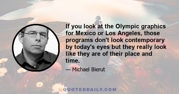 If you look at the Olympic graphics for Mexico or Los Angeles, those programs don't look contemporary by today's eyes but they really look like they are of their place and time.