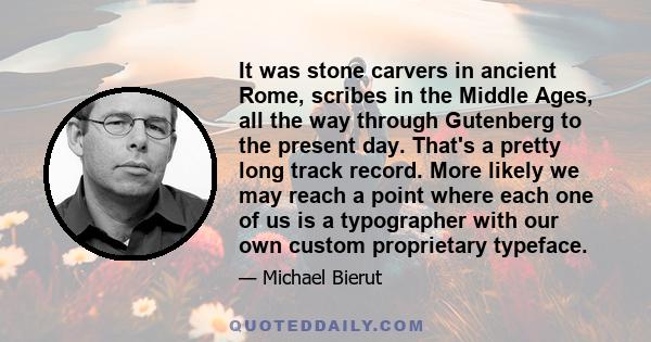 It was stone carvers in ancient Rome, scribes in the Middle Ages, all the way through Gutenberg to the present day. That's a pretty long track record. More likely we may reach a point where each one of us is a