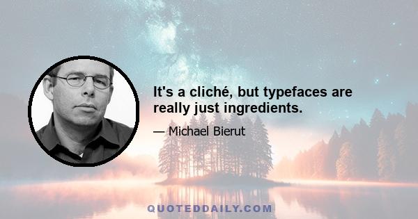 It's a cliché, but typefaces are really just ingredients.