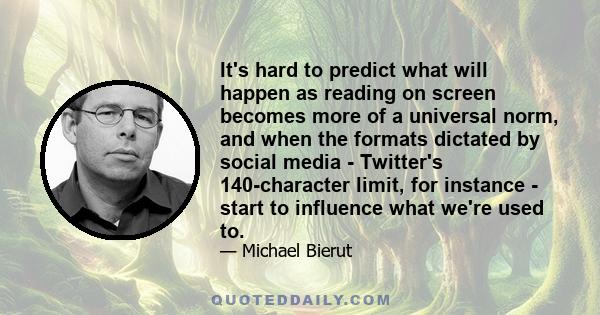 It's hard to predict what will happen as reading on screen becomes more of a universal norm, and when the formats dictated by social media - Twitter's 140-character limit, for instance - start to influence what we're