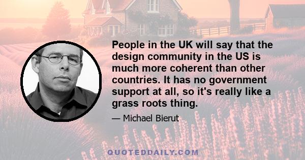 People in the UK will say that the design community in the US is much more coherent than other countries. It has no government support at all, so it's really like a grass roots thing.