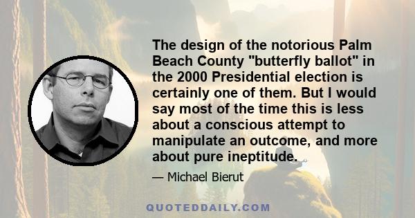 The design of the notorious Palm Beach County butterfly ballot in the 2000 Presidential election is certainly one of them. But I would say most of the time this is less about a conscious attempt to manipulate an