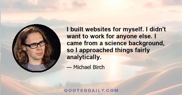 I built websites for myself. I didn't want to work for anyone else. I came from a science background, so I approached things fairly analytically.