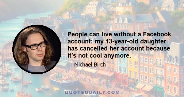 People can live without a Facebook account: my 13-year-old daughter has cancelled her account because it's not cool anymore.