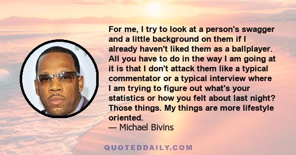 For me, I try to look at a person's swagger and a little background on them if I already haven't liked them as a ballplayer. All you have to do in the way I am going at it is that I don't attack them like a typical